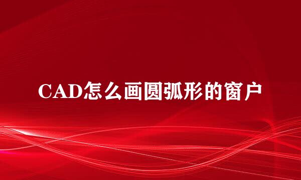 CAD怎么画圆弧形的窗户