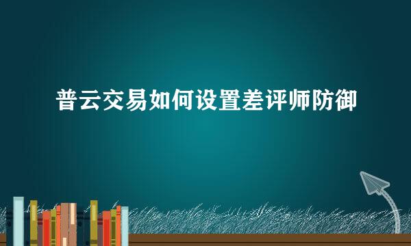 普云交易如何设置差评师防御