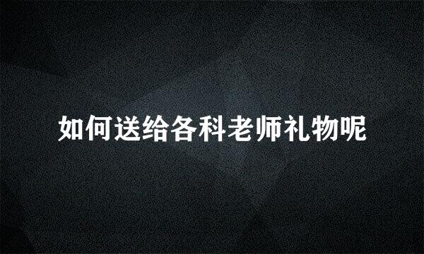 如何送给各科老师礼物呢