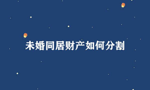 未婚同居财产如何分割