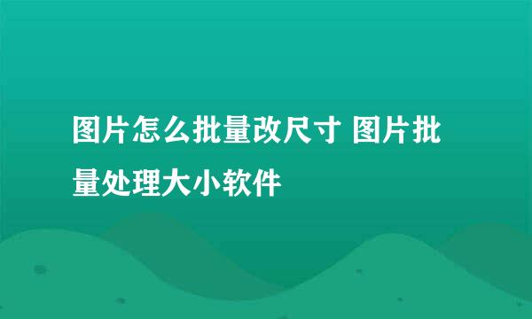 图片怎么批量改尺寸 图片批量处理大小软件