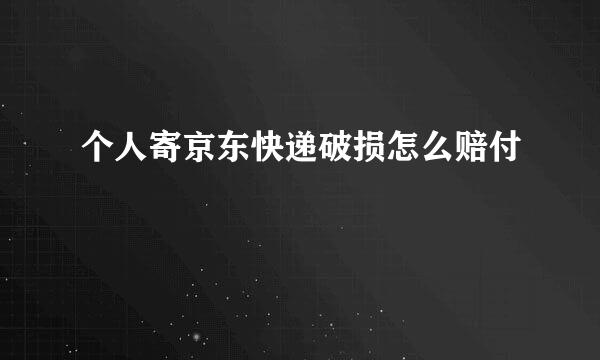 个人寄京东快递破损怎么赔付