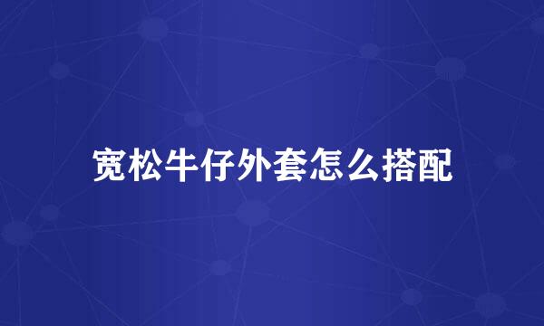 宽松牛仔外套怎么搭配