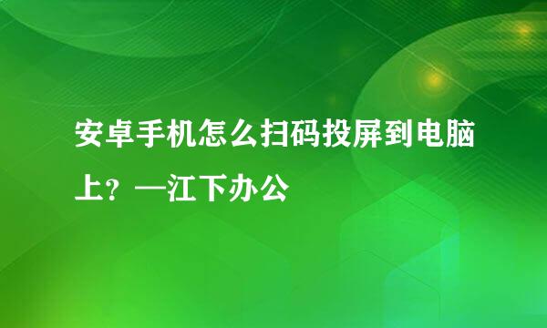 安卓手机怎么扫码投屏到电脑上？—江下办公
