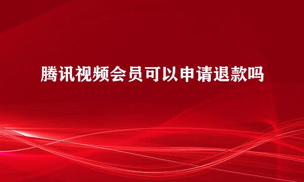 腾讯视频会员可以申请退款吗