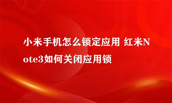 小米手机怎么锁定应用 红米Note3如何关闭应用锁