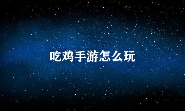 吃鸡手游怎么玩
