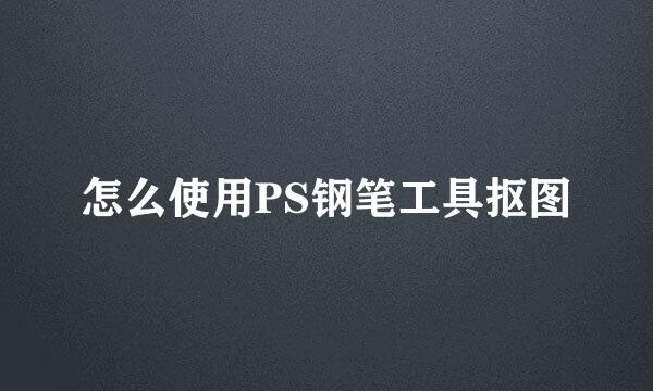 怎么使用PS钢笔工具抠图