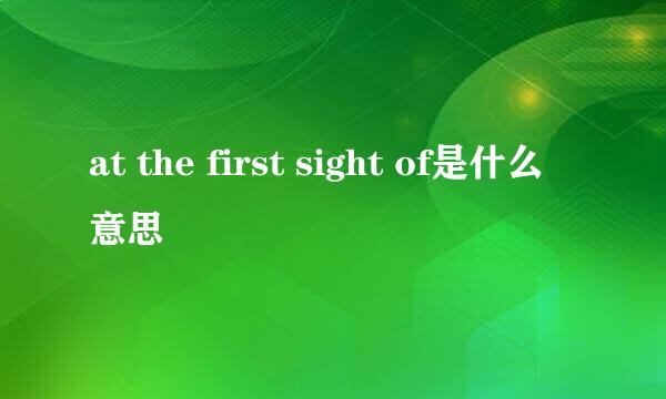 at the first sight of是什么意思