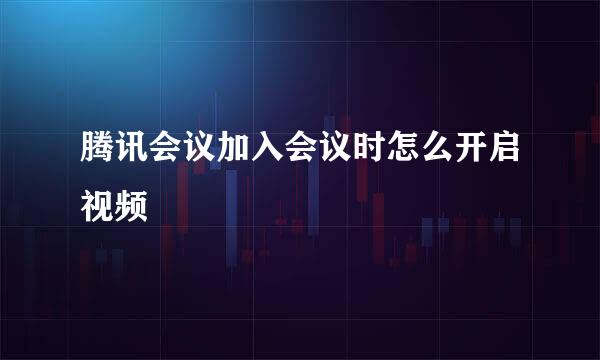 腾讯会议加入会议时怎么开启视频