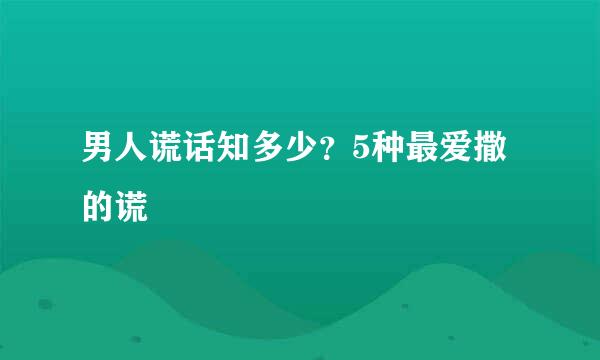 男人谎话知多少？5种最爱撒的谎