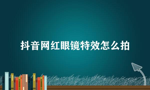 抖音网红眼镜特效怎么拍