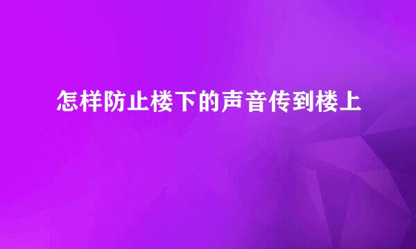 怎样防止楼下的声音传到楼上