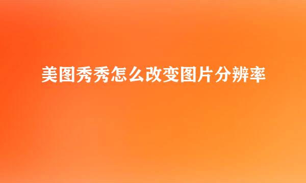 美图秀秀怎么改变图片分辨率