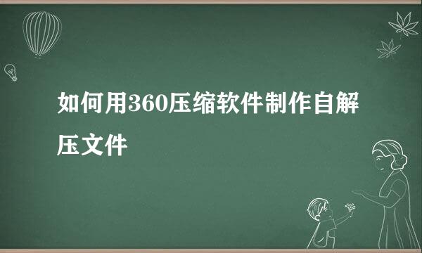 如何用360压缩软件制作自解压文件