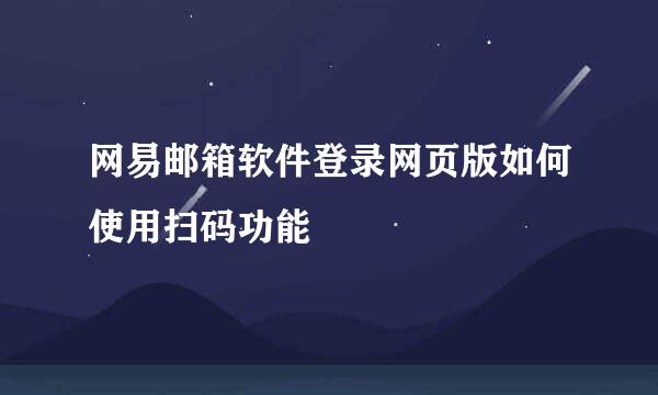 网易邮箱软件登录网页版如何使用扫码功能