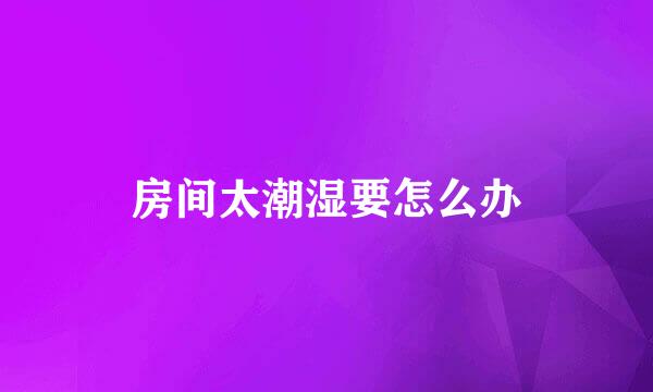 房间太潮湿要怎么办