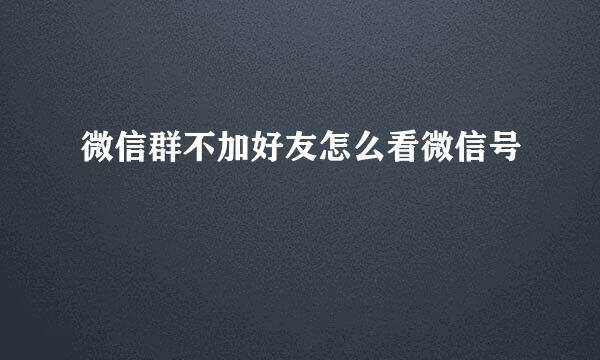 微信群不加好友怎么看微信号