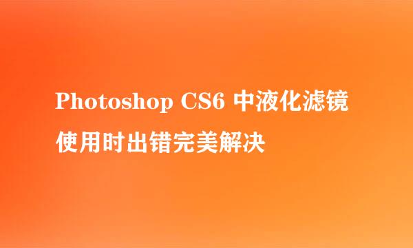 Photoshop CS6 中液化滤镜使用时出错完美解决