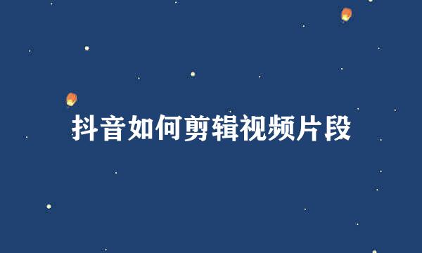 抖音如何剪辑视频片段