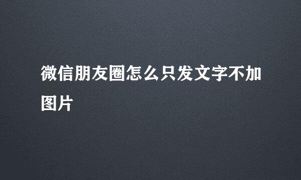 微信朋友圈怎么只发文字不加图片