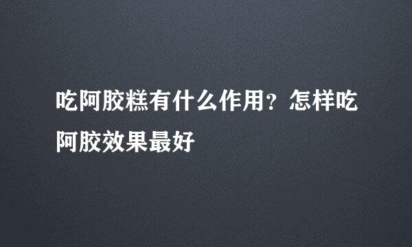 吃阿胶糕有什么作用？怎样吃阿胶效果最好