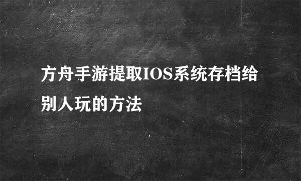 方舟手游提取IOS系统存档给别人玩的方法