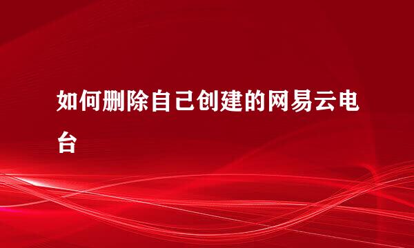 如何删除自己创建的网易云电台