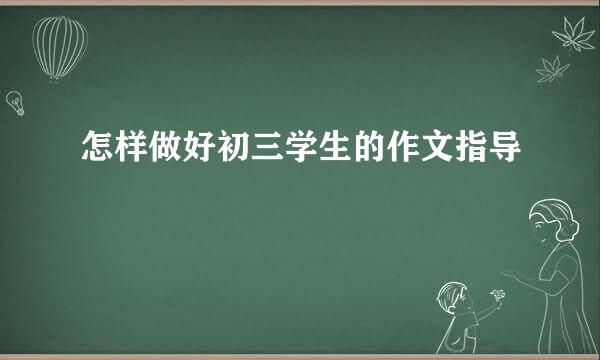 怎样做好初三学生的作文指导