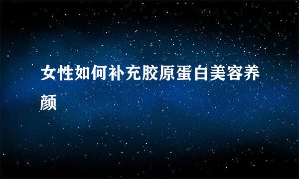 女性如何补充胶原蛋白美容养颜
