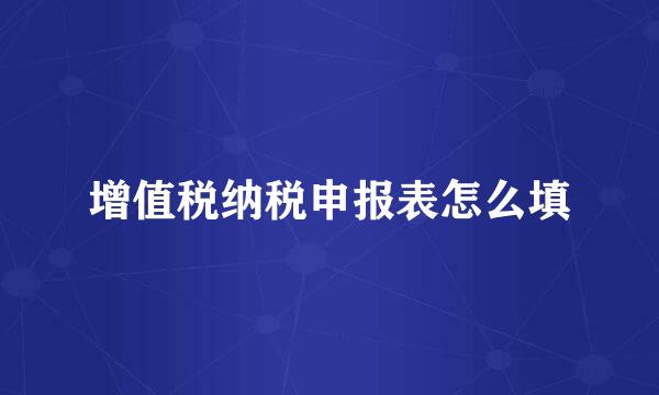 增值税纳税申报表怎么填