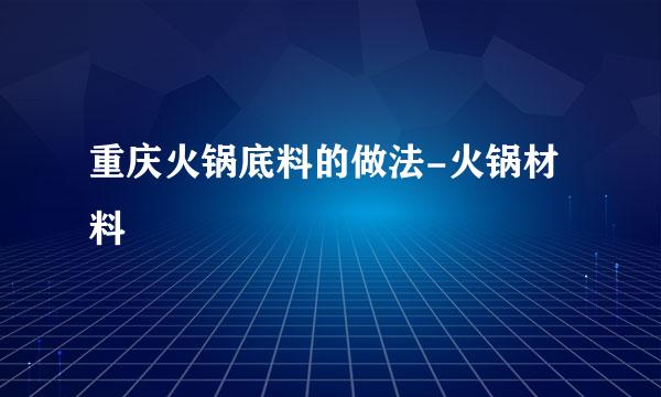 重庆火锅底料的做法-火锅材料