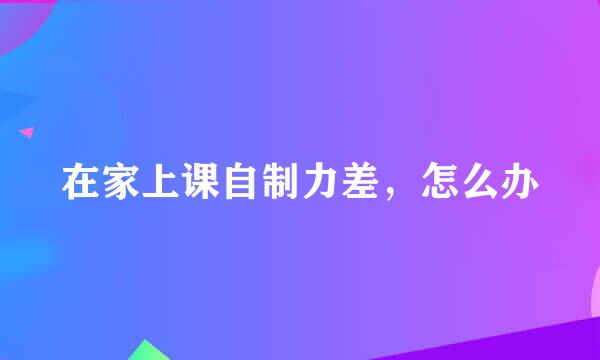 在家上课自制力差，怎么办