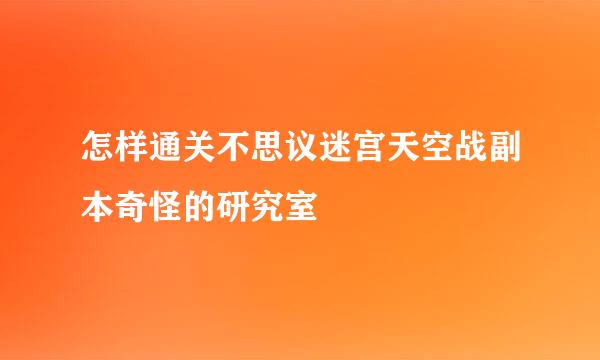 怎样通关不思议迷宫天空战副本奇怪的研究室