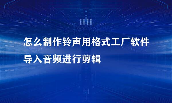 怎么制作铃声用格式工厂软件导入音频进行剪辑