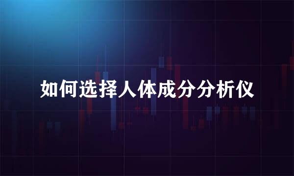 如何选择人体成分分析仪