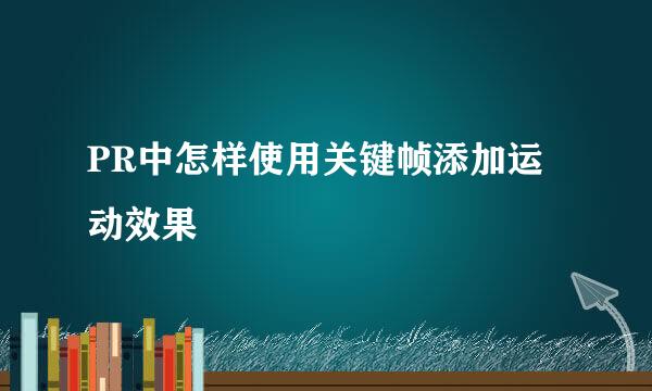 PR中怎样使用关键帧添加运动效果