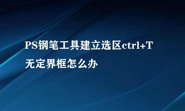 PS钢笔工具建立选区ctrl+T无定界框怎么办