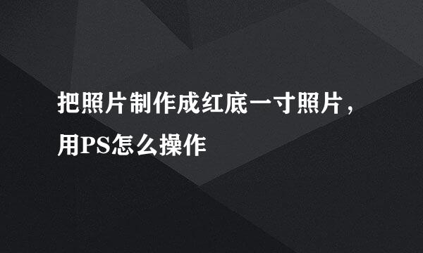 把照片制作成红底一寸照片，用PS怎么操作