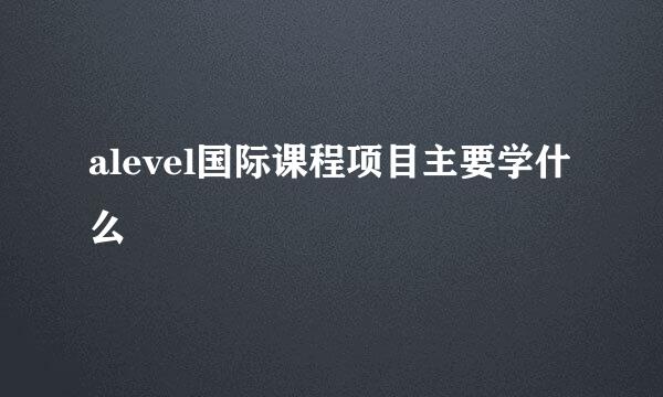 alevel国际课程项目主要学什么