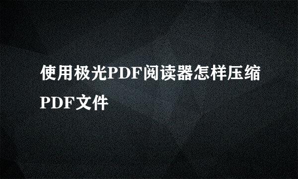 使用极光PDF阅读器怎样压缩PDF文件