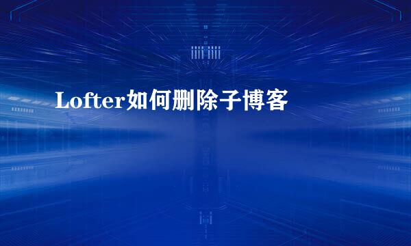 Lofter如何删除子博客
