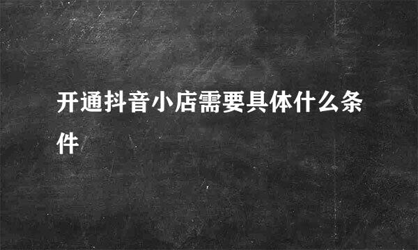 开通抖音小店需要具体什么条件