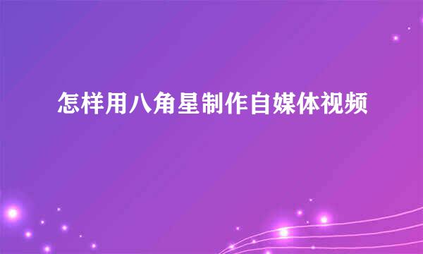 怎样用八角星制作自媒体视频