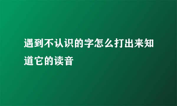 遇到不认识的字怎么打出来知道它的读音