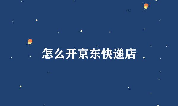 怎么开京东快递店
