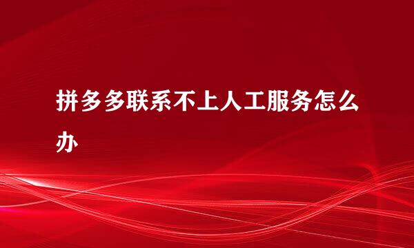 拼多多联系不上人工服务怎么办