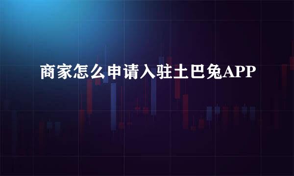 商家怎么申请入驻土巴兔APP