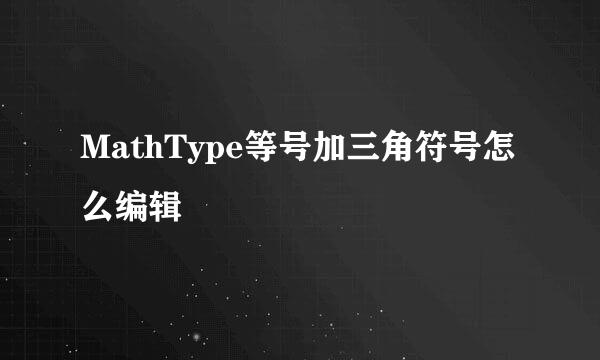 MathType等号加三角符号怎么编辑