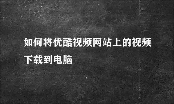 如何将优酷视频网站上的视频下载到电脑